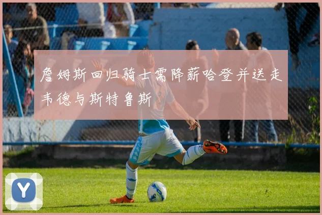 詹姆斯回归骑士需降薪哈登并送走韦德与斯特鲁斯