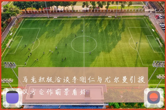 马竞积极洽谈李刚仁与尤尔曼引援双方合作前景看好