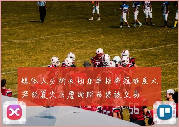 媒体人分析米切尔单核夺冠难度大若明夏失去詹姆斯或将被交易