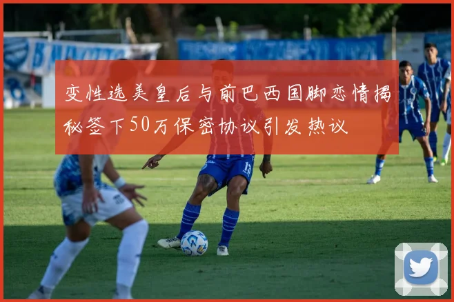 变性选美皇后与前巴西国脚恋情揭秘签下50万保密协议引发热议