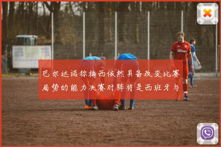 巴尔达诺称梅西依然具备改变比赛局势的能力决赛对阵将是西班牙与阿根廷