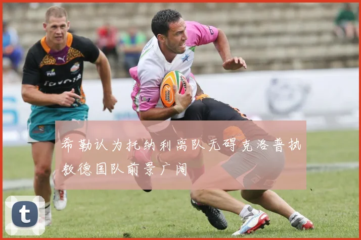 希勒认为托纳利离队无碍克洛普执教德国队前景广阔