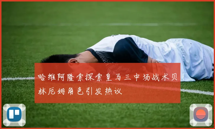 哈维阿隆索探索皇马三中场战术贝林厄姆角色引发热议