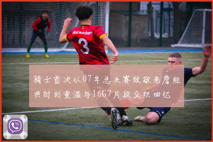 骑士首次以07年总决赛致敬老詹经典时刻重温与16G7片段交织回忆