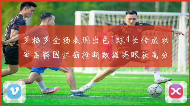 罗梅罗全场表现出色1球4长传成功率高解围拦截抢断数据亮眼获高分评价