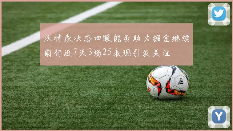沃特森状态回暖能否助力掘金继续前行近7天3场25表现引发关注
