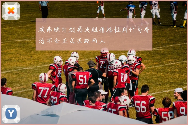 埃弗顿计划再次租借格拉利什与乔治不会正式买断两人