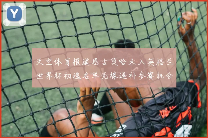 天空体育报道恩古莫哈未入英格兰世界杯初选名单无缘递补参赛机会