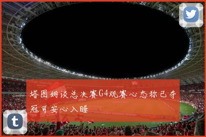 塔图姆谈总决赛G4观赛心态称已夺冠可安心入睡