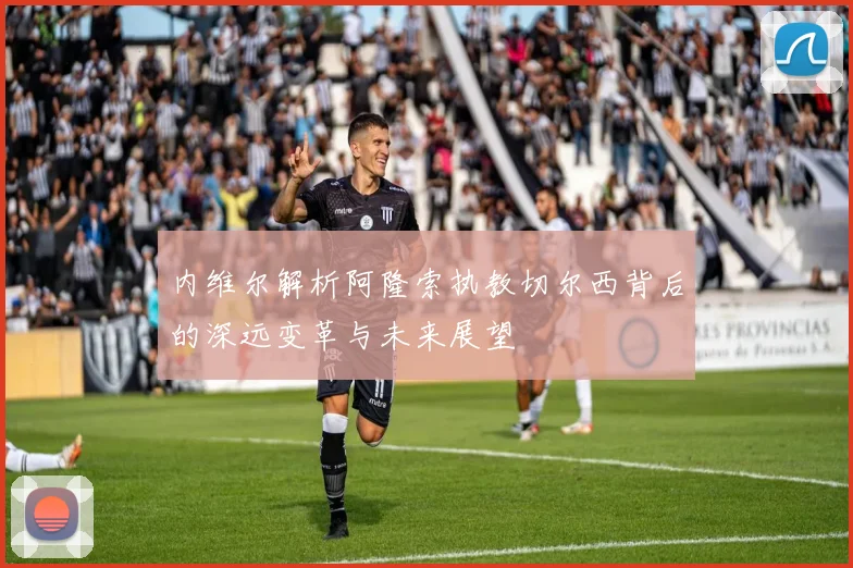 内维尔解析阿隆索执教切尔西背后的深远变革与未来展望