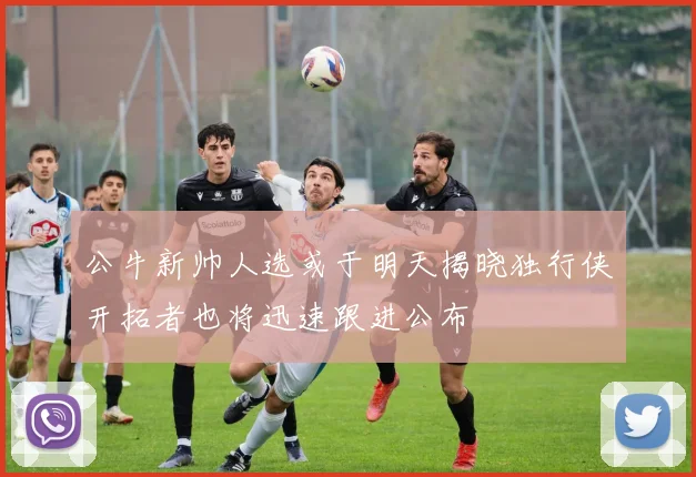 公牛新帅人选或于明天揭晓独行侠开拓者也将迅速跟进公布