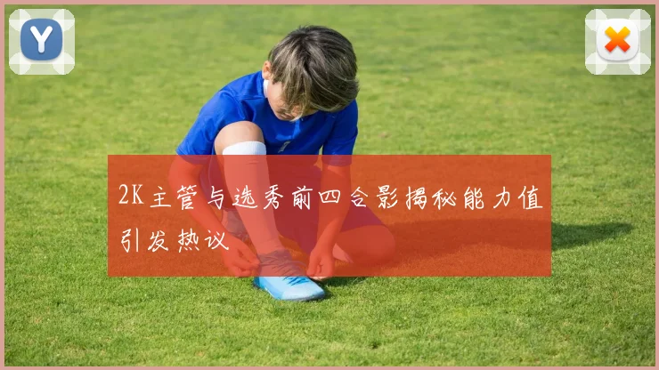 2K主管与选秀前四合影揭秘能力值引发热议