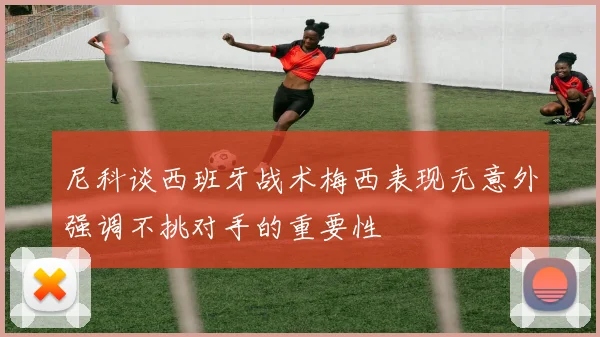 尼科谈西班牙战术梅西表现无意外强调不挑对手的重要性