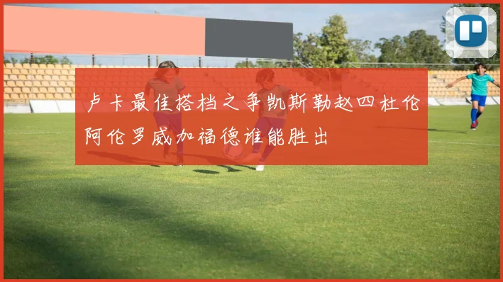 卢卡最佳搭档之争凯斯勒赵四杜伦阿伦罗威加福德谁能胜出