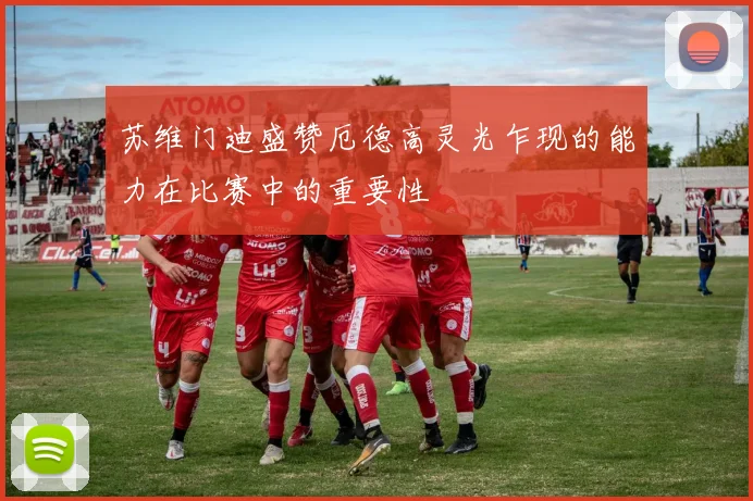 苏维门迪盛赞厄德高灵光乍现的能力在比赛中的重要性