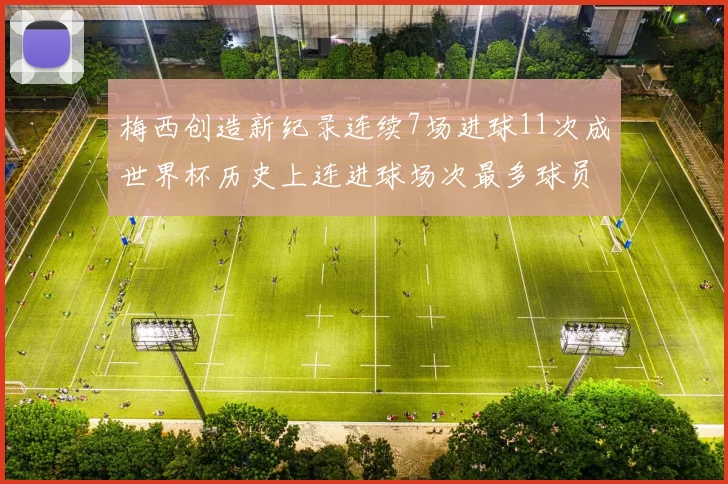梅西创造新纪录连续7场进球11次成世界杯历史上连进球场次最多球员