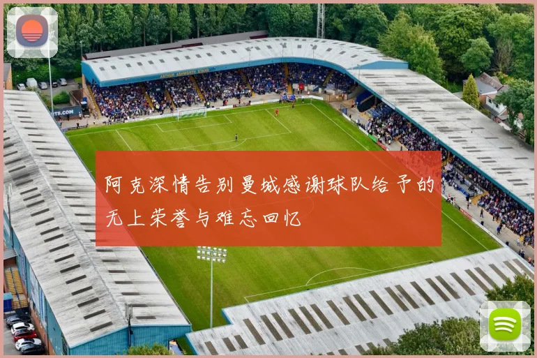 阿克深情告别曼城感谢球队给予的无上荣誉与难忘回忆