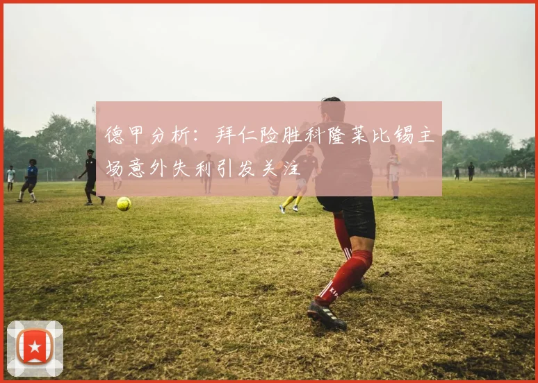 德甲分析：拜仁险胜科隆莱比锡主场意外失利引发关注