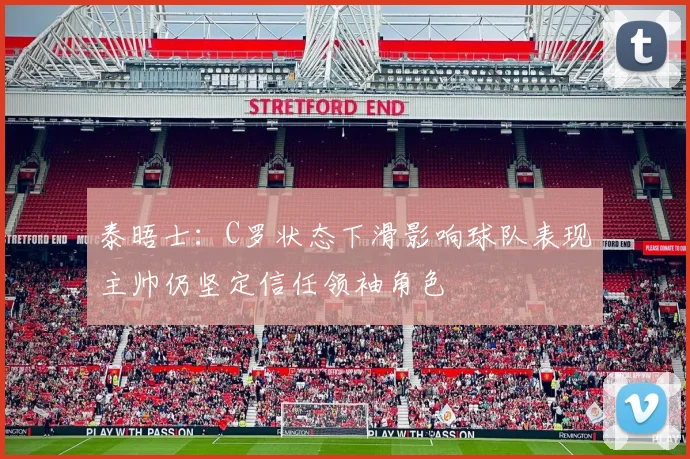 泰晤士：C罗状态下滑影响球队表现主帅仍坚定信任领袖角色