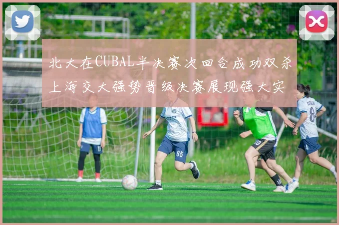 北大在CUBAL半决赛次回合成功双杀上海交大强势晋级决赛展现强大实力