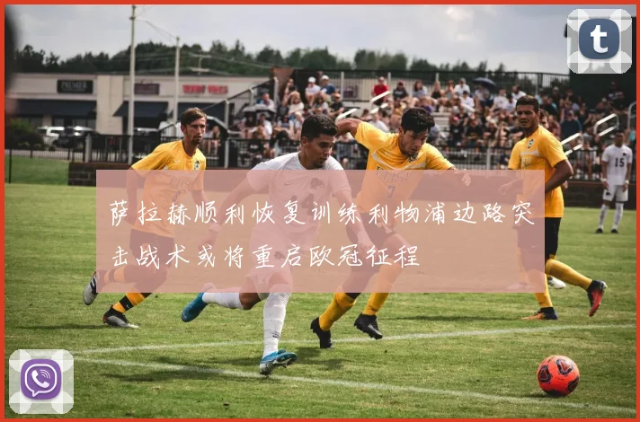 萨拉赫顺利恢复训练利物浦边路突击战术或将重启欧冠征程