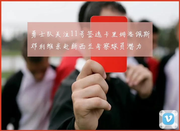 勇士队关注11号签选卡里姆洛佩斯邓利维亲赴新西兰考察球员潜力