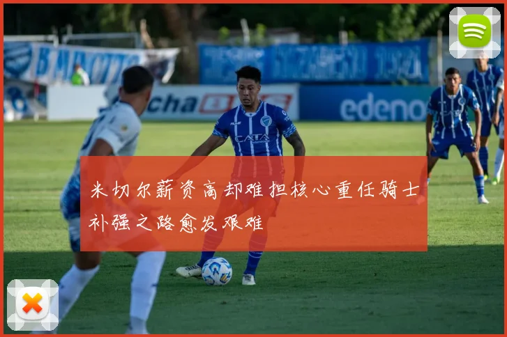 米切尔薪资高却难担核心重任骑士补强之路愈发艰难
