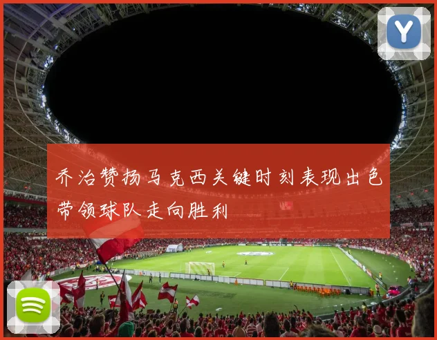 乔治赞扬马克西关键时刻表现出色带领球队走向胜利