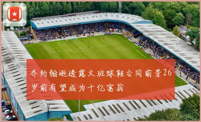 乔约翰逊透露文班球鞋合同前景26岁前有望成为十亿富翁