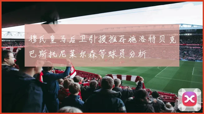 穆氏皇马后卫引援推荐施洛特贝克巴斯托尼莱尔森等球员分析