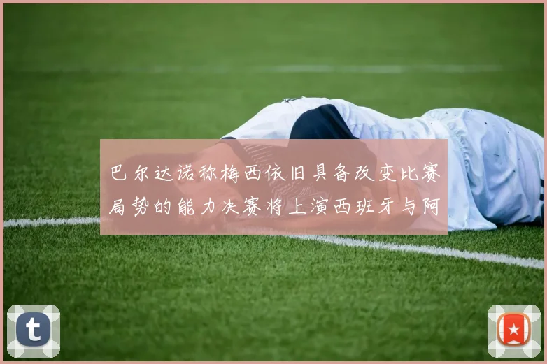 巴尔达诺称梅西依旧具备改变比赛局势的能力决赛将上演西班牙与阿根廷的对决