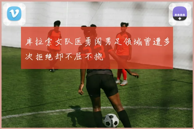 库拉索女队医勇闯男足领域曾遭多次拒绝却不屈不挠
