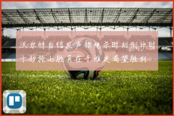 沃尔特自信发声称绝杀时刻倒计时十秒抢七胜负在于谁更渴望胜利