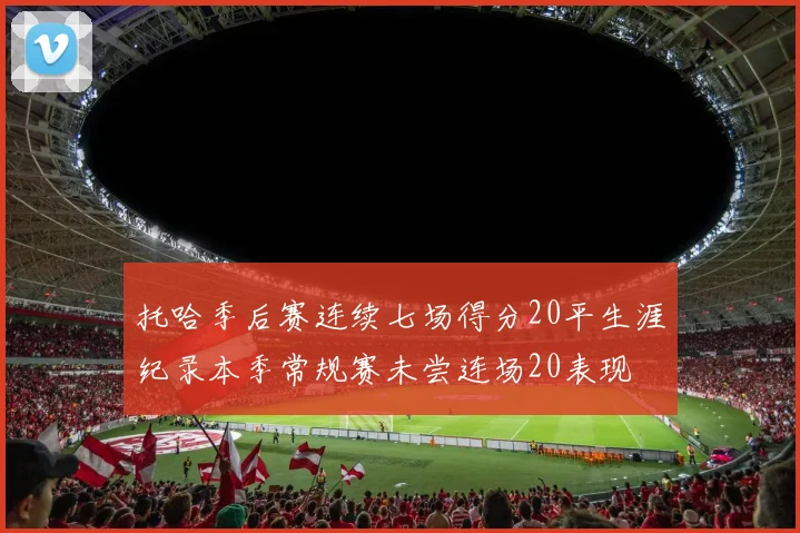 托哈季后赛连续七场得分20平生涯纪录本季常规赛未尝连场20表现