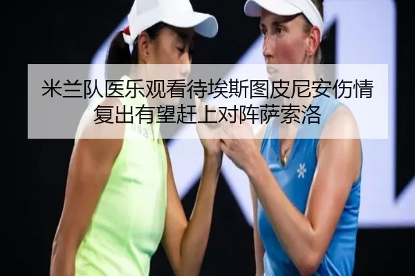 米兰队医乐观看待埃斯图皮尼安伤情 复出有望赶上对阵萨索洛