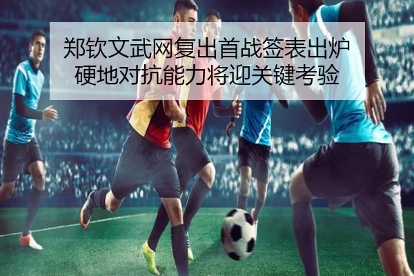 郑钦文武网复出首战签表出炉 硬地对抗能力将迎关键考验